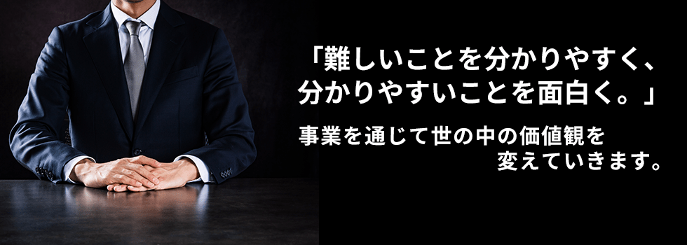 「難しいことを分かりやすく、分かりやすいことを面白く。」